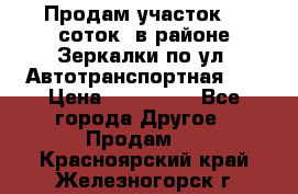 Продам участок 10 соток .в районе Зеркалки по ул. Автотранспортная 91 › Цена ­ 450 000 - Все города Другое » Продам   . Красноярский край,Железногорск г.